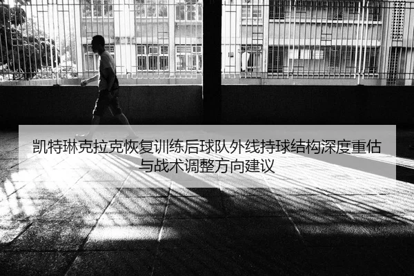kai-te-lin-ke-la-ke-hui-fu-xun-lian-hou-qiu-dui-wai-xian-chi-qiu-jie-gou-shen-du-zhong-gu-yu-zhan-shu-tiao-zheng-fang-2-255.jpg